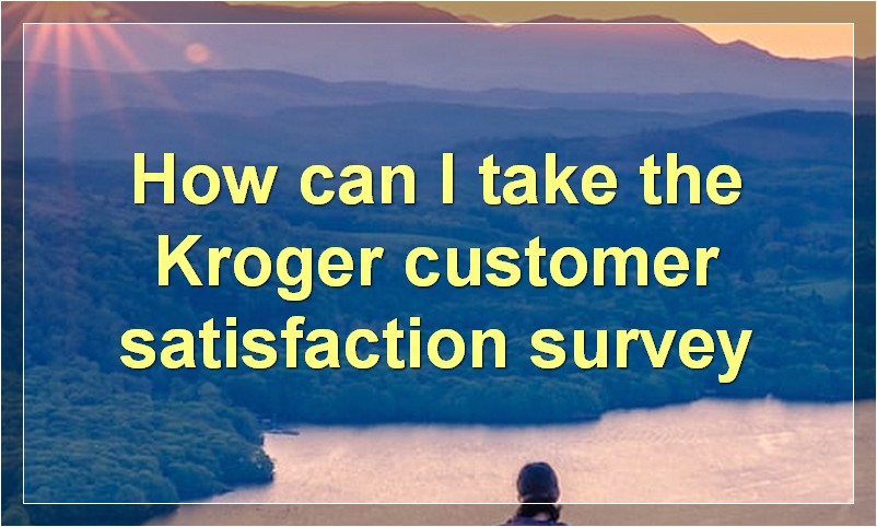 How can I take the Kroger customer satisfaction survey