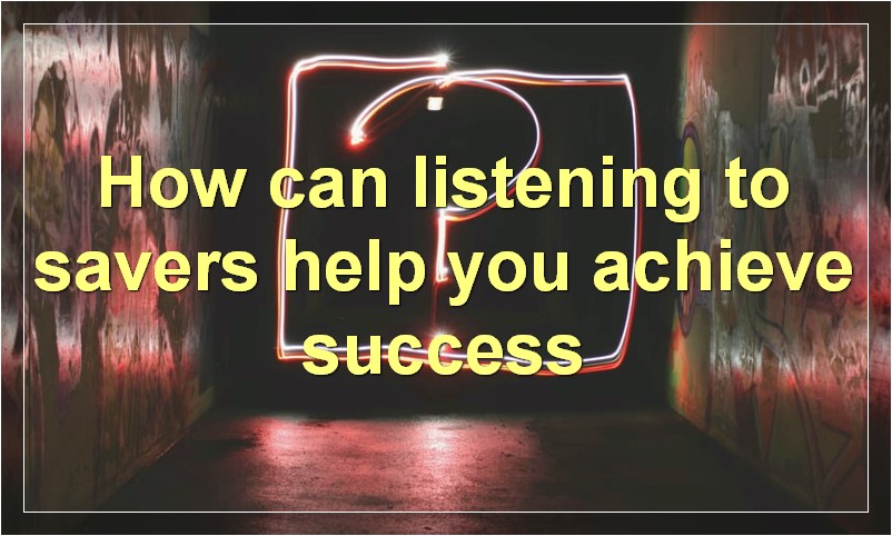 How can listening to savers help you achieve success