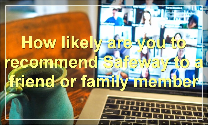 How likely are you to recommend Safeway to a friend or family member