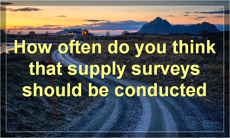 How often do you think that supply surveys should be conducted