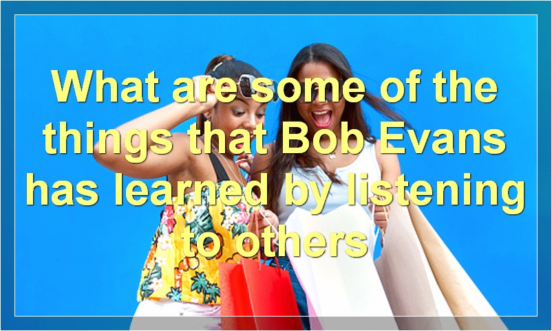 What are some of the things that Bob Evans has learned by listening to others